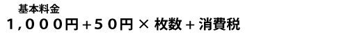 基本料金1,000円+50円×枚数+消費税